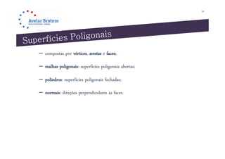 26




– compostas por vértices, arestas e faces;

– malhas poligonais: superfícies poligonais abertas;

– poliedros: superfícies poligonais fechadas;

– normais: direções perpendiculares às faces.
 