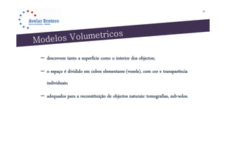 38




– descrevem tanto a superfície como o interior dos objectos;

– o espaço é dividido em cubos elementares (voxels), com cor e transparência
   individuais;

– adequados p a reconstituição de objectos naturais: tomografias, sub-solos.
     q      para           ç        j                    g
 