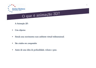 8




   A Animação 3D:

• Cria objectos

• Simula seus movimentos num ambiente virtual tridimensional.

• São criados em computador

• A i dá uma ideia de profundidade, volume e peso.
  Assim      id i d      f did d l
 