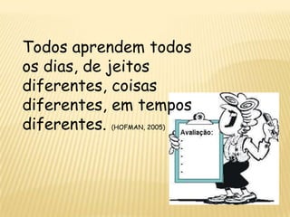 Todos aprendem todos
os dias, de jeitos
diferentes, coisas
diferentes, em tempos
diferentes.(HOFMAN, 2005)
 