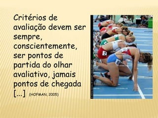 Critérios de
avaliação devem ser
sempre,
conscientemente,
ser pontos de
partida do olhar
avaliativo, jamais
pontos de chegada
[...] (HOFMAN, 2005)
 
