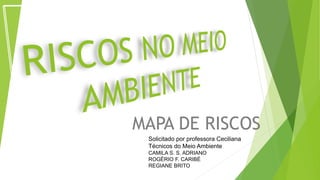 MAPA DE RISCOS
Solicitado por professora Ceciliana
Técnicos do Meio Ambiente
CAMILA S. S. ADRIANO
ROGÉRIO F. CARIBÉ
REGIANE BRITO
 