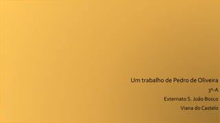 Um trabalho de Pedro de Oliveira
3º-A
Externato S. João Bosco
Viana do Castelo
 
