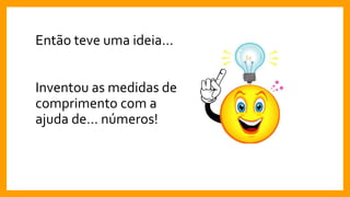 Então teve uma ideia…
Inventou as medidas de
comprimento com a
ajuda de… números!
 