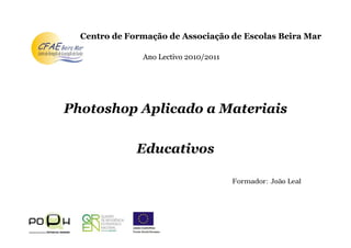 Ano Lectivo 2010/2011
Photoshop Aplicado a Materiais
Educativos
Centro de Formação de Associação de Escolas Beira Mar
Formador: João Leal
 