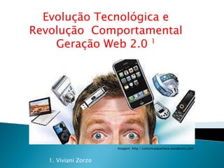 Evolução Tecnológica e Revolução  Comportamental Geração Web 2.0 1 Imagem: http://conceicaopacheco.wordpress.com 1. VivianiZorzo 