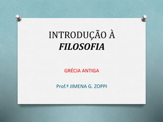 INTRODUÇÃO À 
FILOSOFIA 
GRÉCIA ANTIGA 
Prof.ª JIMENA G. ZOPPI 
 