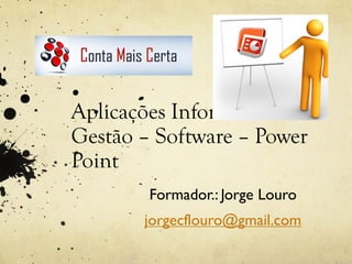 Aplicações Informáticas de
Gestão – Software – Power
Point
Formador.: Jorge Louro
jorgecflouro@gmail.com
 