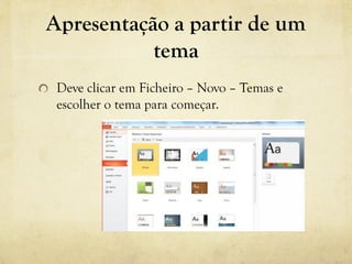 Apresentação a partir de um
tema
Deve clicar em Ficheiro – Novo – Temas e
escolher o tema para começar.
 