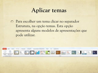 Aplicar temas
Para escolher um tema clicar no separador
Estrutura, na opção temas. Esta opção
apresenta alguns modelos de apresentações que
pode utilizar.
 
