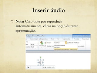 Inserir áudio
Nota: Caso opte por reproduzir
automaticamente, clicar na opção durante
apresentação.
 