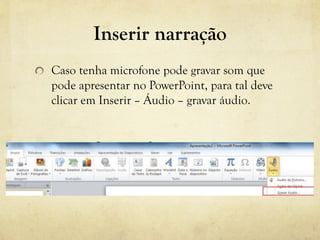 Inserir narração
Caso tenha microfone pode gravar som que
pode apresentar no PowerPoint, para tal deve
clicar em Inserir – Áudio – gravar áudio.
 