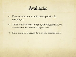 Avaliação
Deve introduzir um áudio no diapositivo da
introdução.
Todas as ilustrações, imagens, tabelas, gráficos, etc
devem estar devidamente legendadas.
Deve cumprir as regras de uma boa apresentação.
 