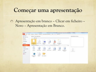 Começar uma apresentação
Apresentação em branco – Clicar em ficheiro –
Novo – Apresentação em Branco.
 