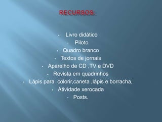 •  Livro didático
                    •   Piloto
               • Quadro branco

              • Textos de jornais

         • Aparelho de CD ,TV e DVD

           • Revista em quadrinhos

•   Lápis para colorir,caneta ,lápis e borracha,
             • Atividade xerocada

                    • Posts.
 