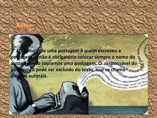 O “Autor” de uma postagem é quem escreveu a
postagem, então é obrigatório colocar sempre o nome do
autor quando copiamos uma postagem. O responsável do
post nunca pode ser excluido do texto, isso se chama
direitos autorais.
 