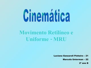 Movimento Retilíneo e Uniforme - MRU Cinemática Luciana Ganzaroli Pinheiro – 21 Marcela Unterman – 22 2º ano B 