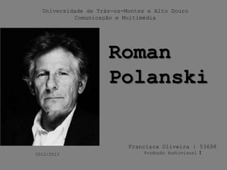 Universidade de Trás-os-Montes e Alto Douro
Comunicação e Multimédia
Roman
Polanski
Francisca Oliveira | 53698
Produção Audiovisual I2012/2013
 