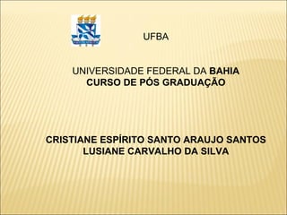UFBA UNIVERSIDADE FEDERAL DA  BAHIA CURSO DE PÓS GRADUAÇÃO CRISTIANE ESPÍRITO SANTO ARAUJO SANTOS LUSIANE CARVALHO DA SILVA 