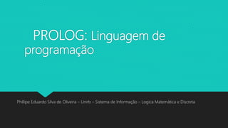 PROLOG: Linguagem de
programação
Phillipe Eduardo Silva de Oliveira – Unirb – Sistema de Informação – Logica Matemática e Discreta
 