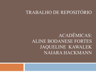 TRABALHO DE REPOSITÓRIO
ACADÊMICAS:
ALINE BODANESE FORTES
JAQUELINE KAWALEK
NAIARA HACKMANN
 