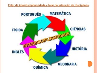 Falar de interdisciplinaridade é falar de interação de disciplinas
 