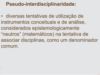 Pseudo-interdisciplinaridade:
• diversas tentativas de utilização de
instrumentos conceituais e de análise,
considerados epistemologicamente
“neutros” (matemáticos) na tentativa de
associar disciplinas, como um denominador
comum.
•
 