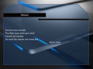 MúsicaEscrevi essa canção Pra dizer que sinto por vocêEstrela da manhaSó você faz nascer um novo diaNOVO SOM