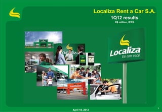 Localiza Rent a Car S.A.
                       1Q12 results
                         R$ million, IFRS




                                            1
April 18, 2012
 