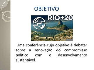 OBJETIVO




 Uma conferência cujo objetivo é debater
sobre a renovação do compromisso
político   com    o    desenvolvimento
sustentável.
 