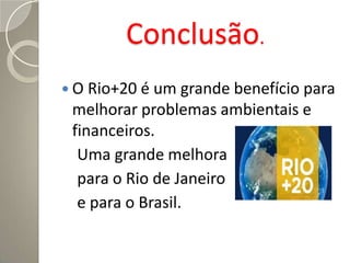 Conclusão.
 O Rio+20 é um grande benefício para
 melhorar problemas ambientais e
 financeiros.
  Uma grande melhora
  para o Rio de Janeiro
  e para o Brasil.
 