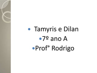     Tamyris e Dilan
      7º ano A
    Prof° Rodrigo
 