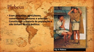Plebeus
• Eram pequenos agricultores,
comerciantes, pastores e artesãos.
Constituíam a maioria da população e
não tinham direito político.
Fig. 4- Plebeus
 
