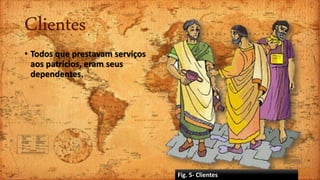 Clientes
• Todos que prestavam serviços
aos patrícios, eram seus
dependentes.
Fig. 5- Clientes
 