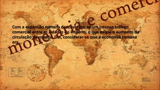 Com a expansão romana desenvolveu-se um intenso tráfego
comercial entre as cidades do Império, o que exigiu o aumento da
circulação de moeda. Daí, considerar-se que a economia romana
era...
 