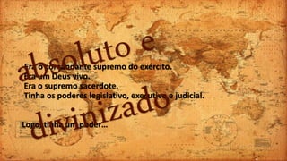 Era o comandante supremo do exército.
Era um Deus vivo.
Era o supremo sacerdote.
Tinha os poderes legislativo, executivo e judicial.
Logo, tinha um poder…
 
