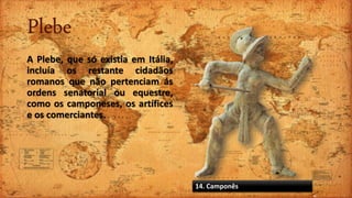 Plebe
A Plebe, que só existia em Itália,
incluía os restante cidadãos
romanos que não pertenciam ás
ordens senatorial ou equestre,
como os camponeses, os artífices
e os comerciantes.
14. Camponês
 