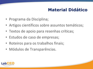 Material Didático Programa da Disciplina; Artigos científicos sobre assuntos temáticos; Textos de apoio para resenhas críticas; Estudos de caso de empresas; Roteiros para os trabalhos finais; Módulos de Transparências. 