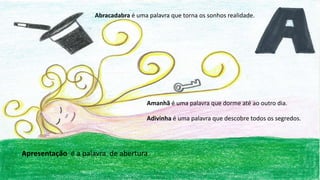 Abracadabra é uma palavra que torna os sonhos realidade.
Amanhã é uma palavra que dorme até ao outro dia.
Adivinha é uma palavra que descobre todos os segredos.
Apresentação é a palavra de abertura.
 