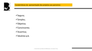 Caraterísticas da apresentação dos projetos aos parceiros:
Segura;
Simples;
Objetiva;
Convincente;
Assertiva;
Idealista q.b.
II Seminário da Rede de Bibliotecas de Santo Tirso
 
