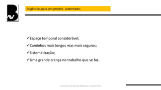Exigências para um projeto sustentado:
Espaço temporal considerável;
Caminhos mais longos mas mais seguros;
Sistematização;
Uma grande crença no trabalho que se faz.
II Seminário da Rede de Bibliotecas de Santo Tirso
 