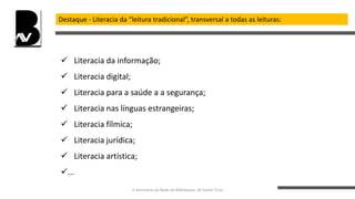 Destaque - Literacia da “leitura tradicional”, transversal a todas as leituras:
 Literacia da informação;
 Literacia digital;
 Literacia para a saúde a a segurança;
 Literacia nas línguas estrangeiras;
 Literacia fílmica;
 Literacia jurídica;
 Literacia artística;
...
II Seminário da Rede de Bibliotecas de Santo Tirso
 