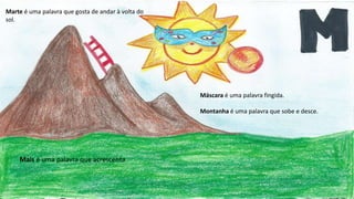 Marte é uma palavra que gosta de andar à volta do
sol.
Máscara é uma palavra fingida.
Montanha é uma palavra que sobe e desce.
Mais é uma palavra que acrescenta
 