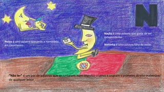 Nação é uma palavra que gosta de ser
independente.
Noitinha é uma palavra filha da noite.
Noivo é uma palavra que pede a namorada
em casamento.
“Não ler” é um par de palavras que se juntaram num impulso criativo e criaram o primeiro direito inalienável
de qualquer leitor
 