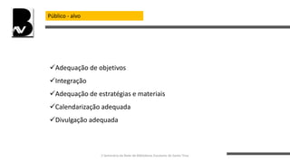 Público - alvo
Adequação de objetivos
Integração
Adequação de estratégias e materiais
Calendarização adequada
Divulgação adequada
II Seminário da Rede de Bibliotecas Escolares de Santo Tirso
 