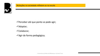Mutações na sociedade refletem-se na escola
Perceber até que ponto se pode agir;
Adaptar;
Colaborar;
Agir de forma pedagógica;
II Seminário da Rede de Bibliotecas de Santo Tirso
 