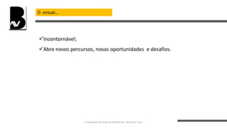 O virtual…
Incontornável;
Abre novos percursos, novas oportunidades e desafios.
II Seminário da Rede de Bibliotecas de Santo Tirso
 