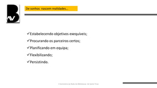 De sonhos nascem realidades…
Estabelecendo objetivos exequíveis;
Procurando os parceiros certos;
Planificando em equipa;
Flexibilizando;
Persistindo.
II Seminário da Rede de Bibliotecas de Santo Tirso
 
