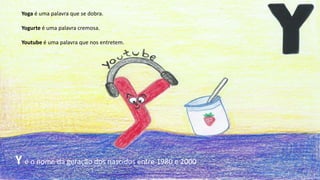 Yoga é uma palavra que se dobra.
Yogurte é uma palavra cremosa.
Youtube é uma palavra que nos entretem.
Y é o nome da geração dos nascidos entre 1980 e 2000
 