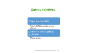 Chegar à comunidade
• Através da Rádio, dos jornais, da
Internet
Melhorar a cultura geral da
população.
• A longo prazo...
II Seminário da Rede de Bibliotecas de Santo Tirso
 